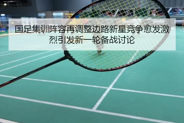 国足集训阵容再调整边路新星竞争愈发激烈引发新一轮备战讨论