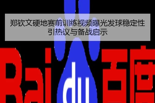 郑钦文硬地赛前训练视频曝光发球稳定性引热议与备战启示
