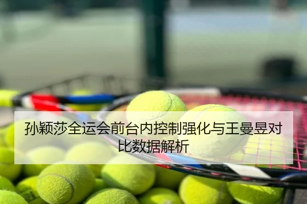 孙颖莎全运会前台内控制强化与王曼昱对比数据解析