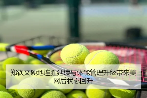 郑钦文硬地连胜延续与体能管理升级带来美网后状态回升