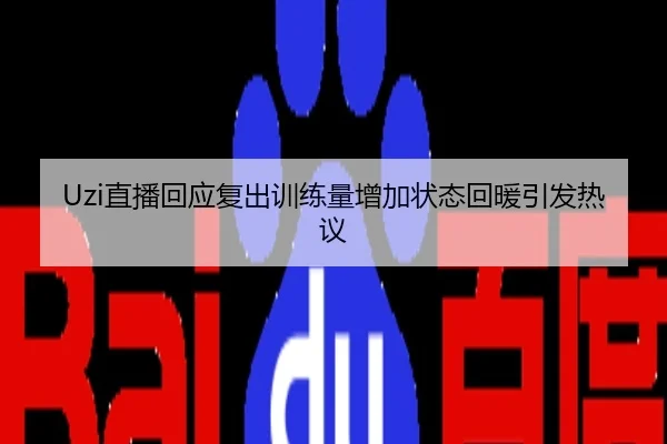 Uzi直播回应复出训练量增加状态回暖引发热议