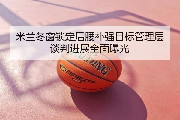 米兰冬窗锁定后腰补强目标管理层谈判进展全面曝光