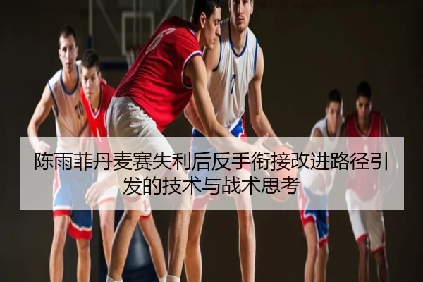 陈雨菲丹麦赛失利后反手衔接改进路径引发的技术与战术思考
