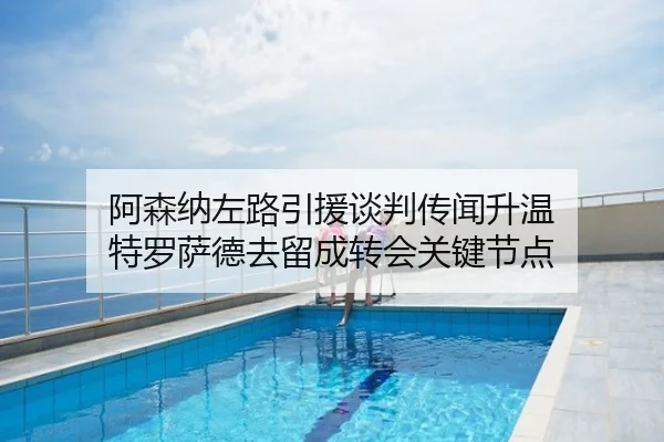 阿森纳左路引援谈判传闻升温 特罗萨德去留成转会关键节点